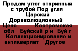 Продам утюг старинный с трубой.Под угли. Царский.Дореволюционный › Цена ­ 800 - Костромская обл., Буйский р-н, Буй г. Коллекционирование и антиквариат » Другое   